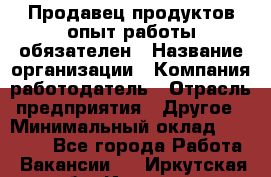 Продавец продуктов-опыт работы обязателен › Название организации ­ Компания-работодатель › Отрасль предприятия ­ Другое › Минимальный оклад ­ 20 000 - Все города Работа » Вакансии   . Иркутская обл.,Иркутск г.